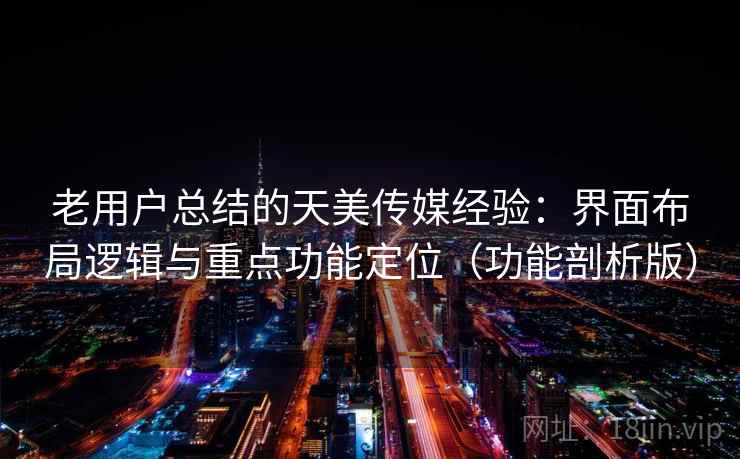 老用户总结的天美传媒经验：界面布局逻辑与重点功能定位（功能剖析版）  第2张