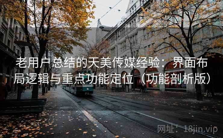 老用户总结的天美传媒经验：界面布局逻辑与重点功能定位（功能剖析版）  第1张