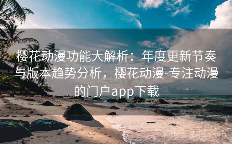樱花动漫功能大解析：年度更新节奏与版本趋势分析，樱花动漫-专注动漫的门户app下载