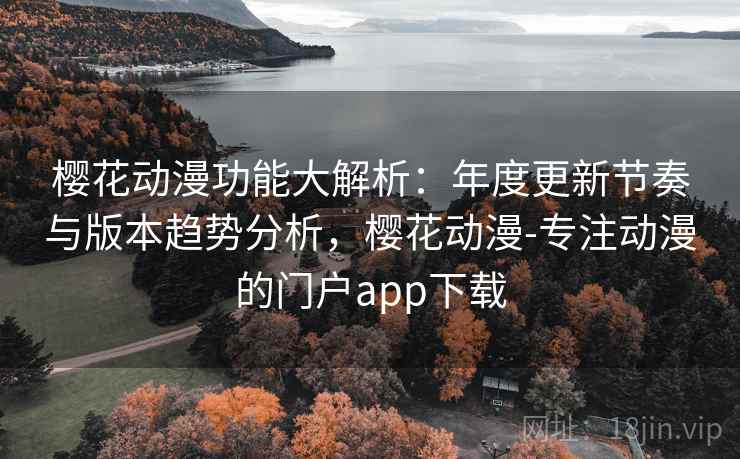 樱花动漫功能大解析：年度更新节奏与版本趋势分析，樱花动漫-专注动漫的门户app下载