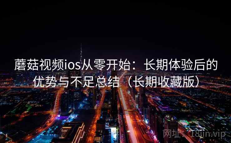 蘑菇视频ios从零开始：长期体验后的优势与不足总结（长期收藏版）  第2张