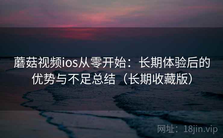 蘑菇视频ios从零开始：长期体验后的优势与不足总结（长期收藏版）  第1张