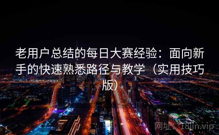 老用户总结的每日大赛经验：面向新手的快速熟悉路径与教学（实用技巧版）