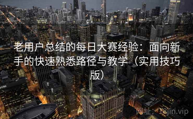 老用户总结的每日大赛经验：面向新手的快速熟悉路径与教学（实用技巧版）