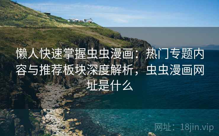 懒人快速掌握虫虫漫画：热门专题内容与推荐板块深度解析，虫虫漫画网址是什么  第1张