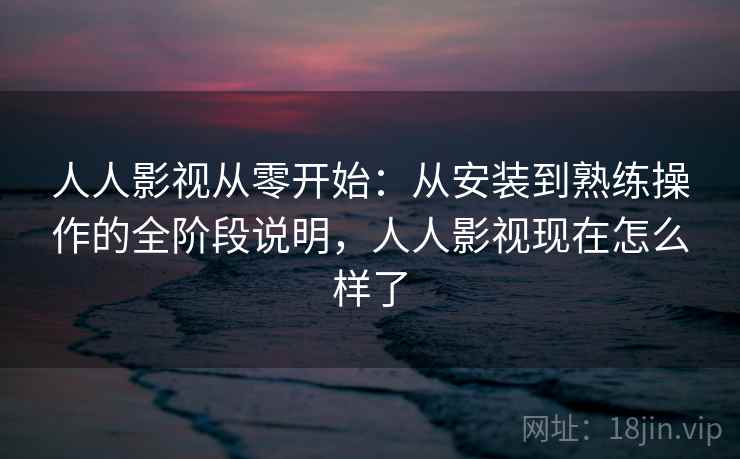 人人影视从零开始:从安装到熟练操作的全阶段说明,人人影视现在怎么样了 第2张 人人影视从零开始:从安装到熟练操作的全阶段说明,人人影视现在怎么样了 第2张