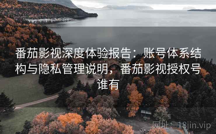 番茄影视深度体验报告:账号体系结构与隐私管理说明,番茄影视授权号谁有 第2张 番茄影视深度体验报告:账号体系结构与隐私管理说明,番茄影视授权号谁有 第2张