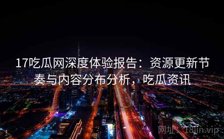 17吃瓜网深度体验报告:资源更新节奏与内容分布分析,吃瓜资讯 第2张 17吃瓜网深度体验报告:资源更新节奏与内容分布分析,吃瓜资讯 第2张