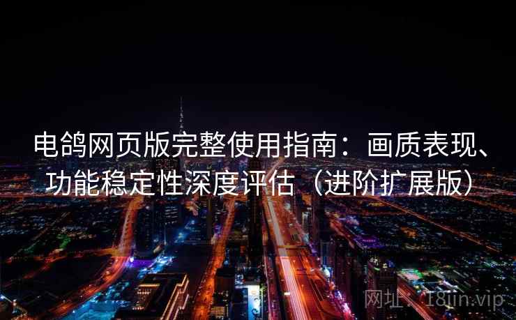 电鸽网页版完整使用指南：画质表现、功能稳定性深度评估（进阶扩展版）  第2张