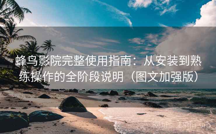 蜂鸟影院完整使用指南：从安装到熟练操作的全阶段说明（图文加强版）  第1张