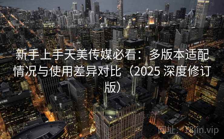 新手上手天美传媒必看:多版本适配情况与使用差异对比(2025 深度修订版) 第1张 新手上手天美传媒必看:多版本适配情况与使用差异对比(2025 深度修订版) 第1张