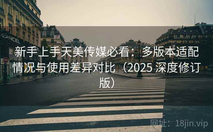 新手上手天美传媒必看:多版本适配情况与使用差异对比(2025 深度修订版) 第2张 新手上手天美传媒必看:多版本适配情况与使用差异对比(2025 深度修订版) 第2张