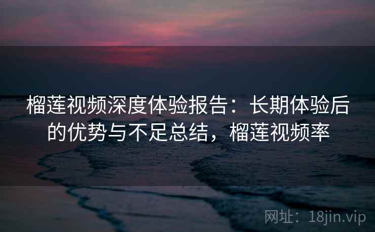 榴莲视频深度体验报告:长期体验后的优势与不足总结,榴莲视频率 第2张 榴莲视频深度体验报告:长期体验后的优势与不足总结,榴莲视频率 第2张