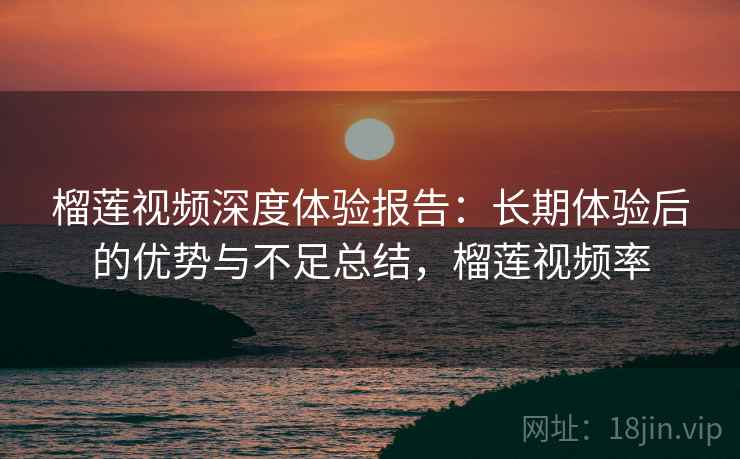 榴莲视频深度体验报告：长期体验后的优势与不足总结，榴莲视频率