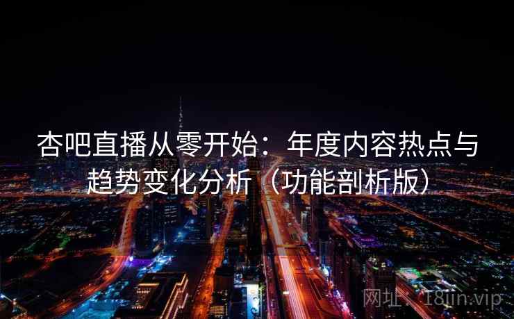 杏吧直播从零开始：年度内容热点与趋势变化分析（功能剖析版）
