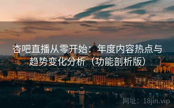 杏吧直播从零开始：年度内容热点与趋势变化分析（功能剖析版）  第2张