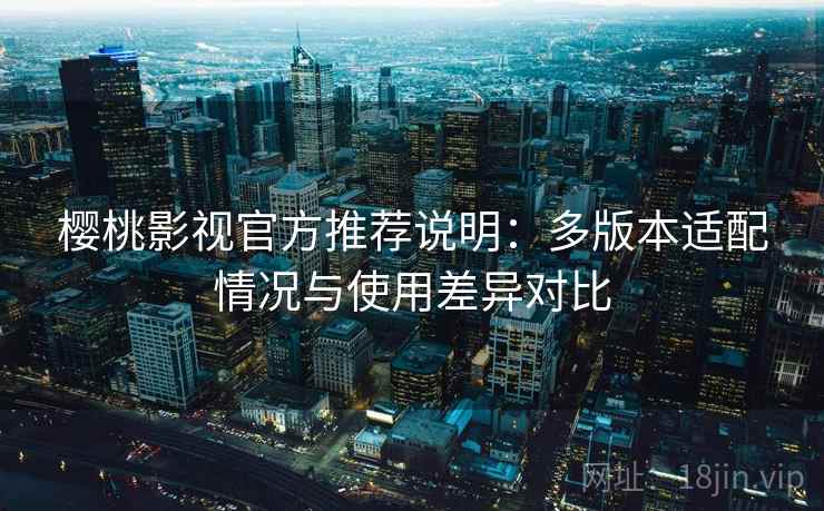 樱桃影视官方推荐说明:多版本适配情况与使用差异对比 第2张 樱桃影视官方推荐说明:多版本适配情况与使用差异对比 第2张