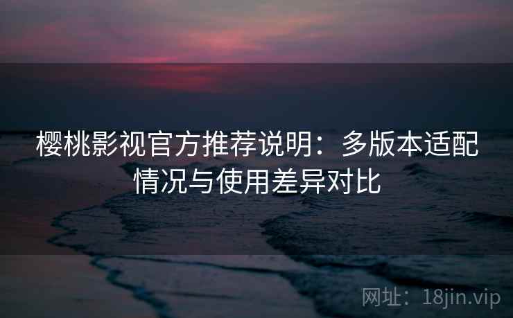 樱桃影视官方推荐说明:多版本适配情况与使用差异对比 第1张 樱桃影视官方推荐说明:多版本适配情况与使用差异对比 第1张