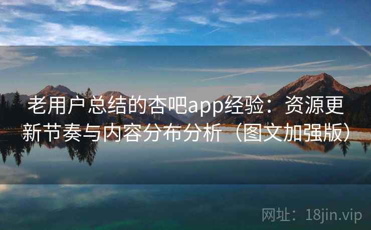 老用户总结的杏吧app经验：资源更新节奏与内容分布分析（图文加强版）