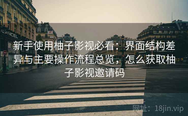 新手使用柚子影视必看：界面结构差异与主要操作流程总览，怎么获取柚子影视邀请码  第2张