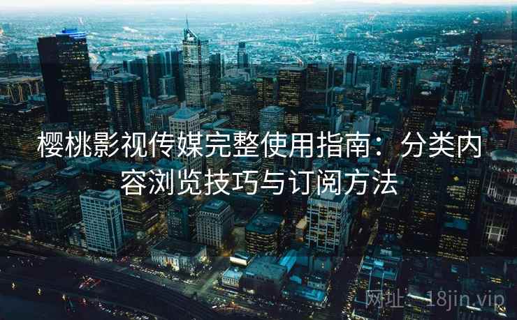 樱桃影视传媒完整使用指南：分类内容浏览技巧与订阅方法  第1张