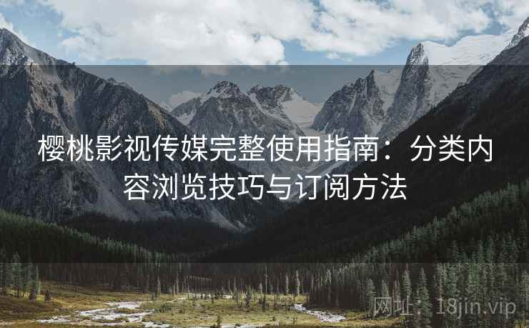 樱桃影视传媒完整使用指南：分类内容浏览技巧与订阅方法  第2张