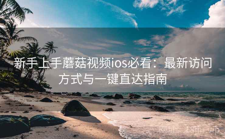 新手上手蘑菇视频ios必看:最新访问方式与一键直达指南 第2张 新手上手蘑菇视频ios必看:最新访问方式与一键直达指南 第2张