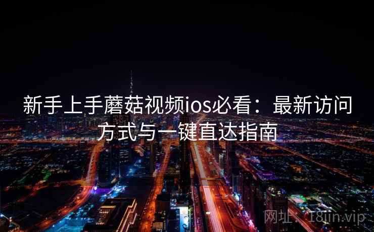 新手上手蘑菇视频ios必看：最新访问方式与一键直达指南