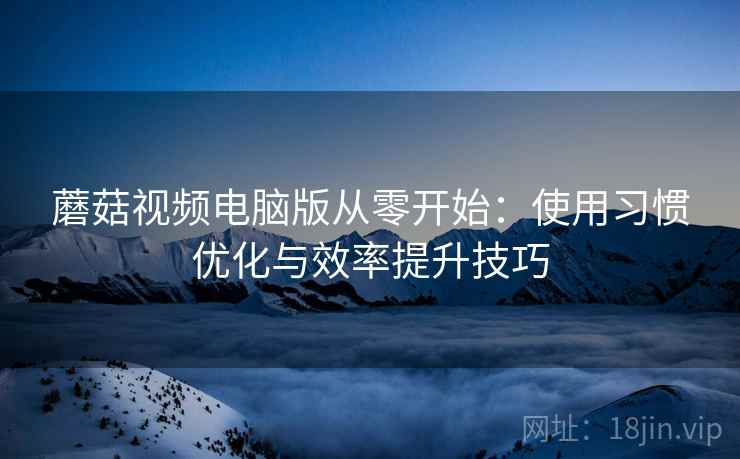 蘑菇视频电脑版从零开始：使用习惯优化与效率提升技巧  第2张