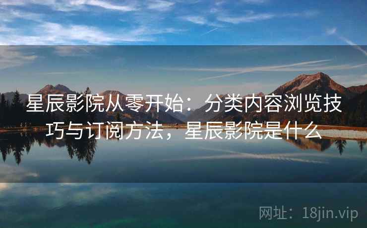 星辰影院从零开始:分类内容浏览技巧与订阅方法,星辰影院是什么 第2张 星辰影院从零开始:分类内容浏览技巧与订阅方法,星辰影院是什么 第2张
