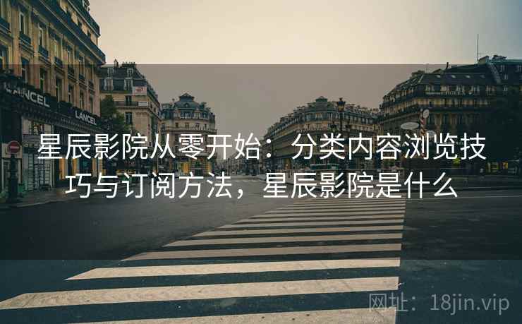 星辰影院从零开始：分类内容浏览技巧与订阅方法，星辰影院是什么