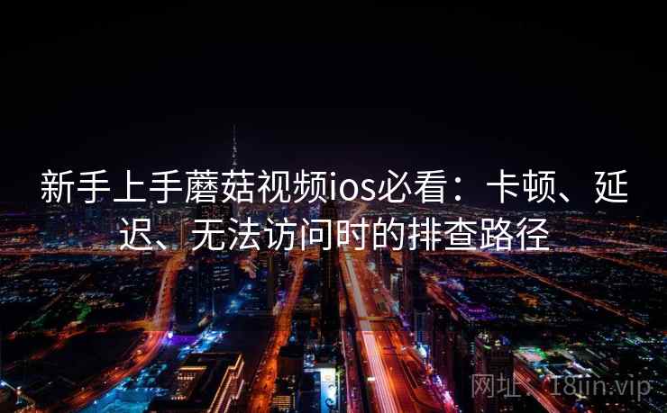 新手上手蘑菇视频ios必看:卡顿、延迟、无法访问时的排查路径 第2张 新手上手蘑菇视频ios必看:卡顿、延迟、无法访问时的排查路径 第2张