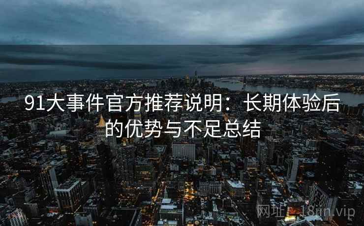 91大事件官方推荐说明：长期体验后的优势与不足总结