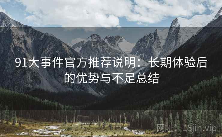 91大事件官方推荐说明：长期体验后的优势与不足总结  第2张