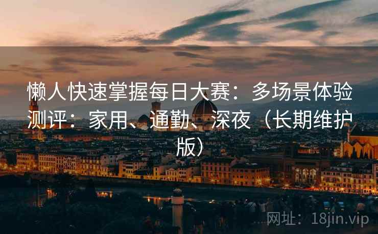 懒人快速掌握每日大赛：多场景体验测评：家用、通勤、深夜（长期维护版）