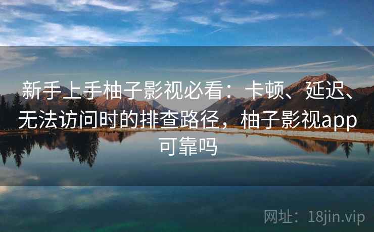 新手上手柚子影视必看：卡顿、延迟、无法访问时的排查路径，柚子影视app可靠吗