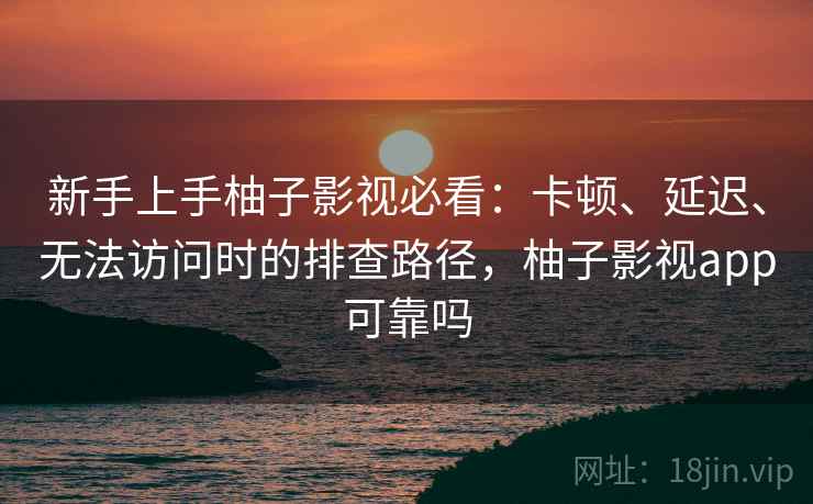新手上手柚子影视必看：卡顿、延迟、无法访问时的排查路径，柚子影视app可靠吗