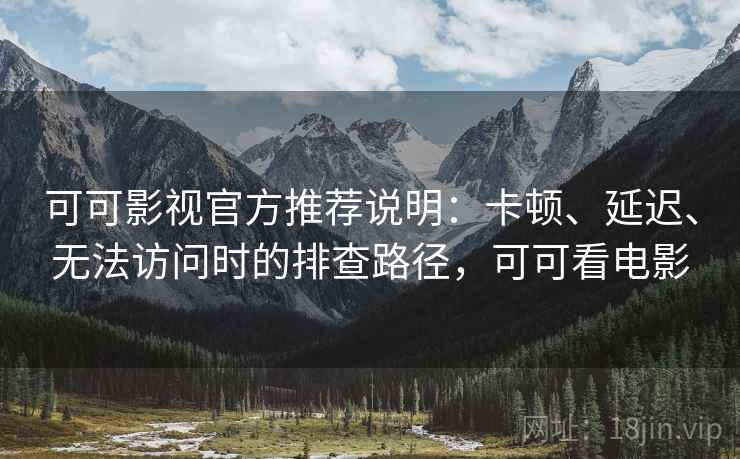 可可影视官方推荐说明：卡顿、延迟、无法访问时的排查路径，可可看电影