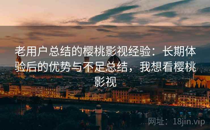 老用户总结的樱桃影视经验：长期体验后的优势与不足总结，我想看樱桃影视