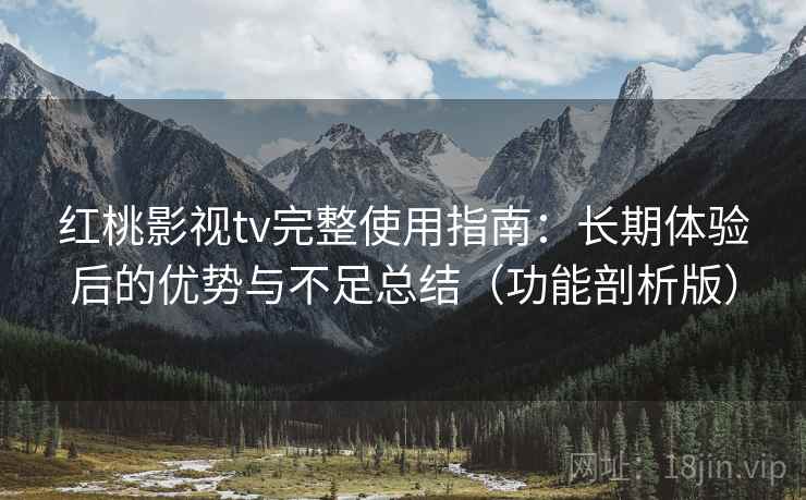 红桃影视tv完整使用指南：长期体验后的优势与不足总结（功能剖析版）