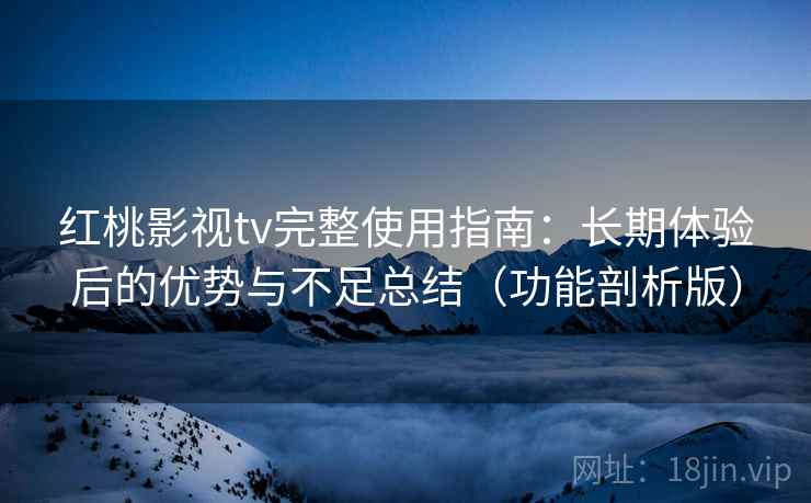 红桃影视tv完整使用指南：长期体验后的优势与不足总结（功能剖析版）
