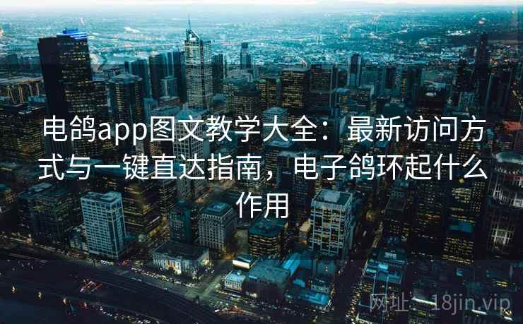 电鸽app图文教学大全：最新访问方式与一键直达指南，电子鸽环起什么作用