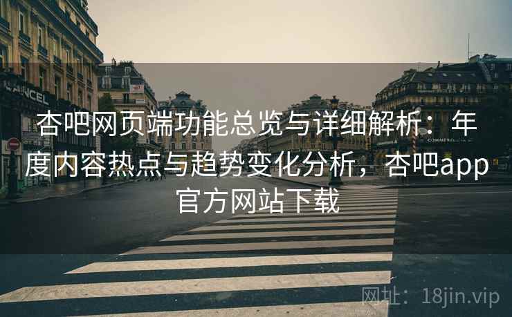 杏吧网页端功能总览与详细解析：年度内容热点与趋势变化分析，杏吧app官方网站下载