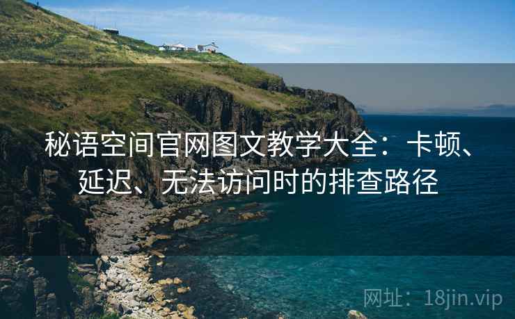 秘语空间官网图文教学大全：卡顿、延迟、无法访问时的排查路径