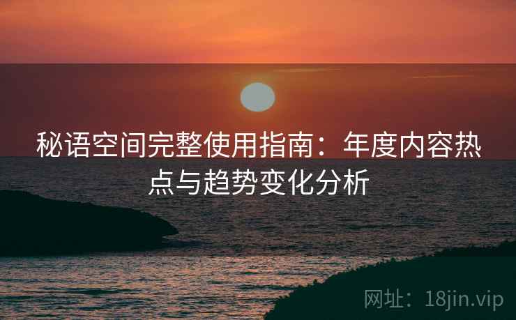 秘语空间完整使用指南:年度内容热点与趋势变化分析 第1张 秘语空间完整使用指南:年度内容热点与趋势变化分析 第1张
