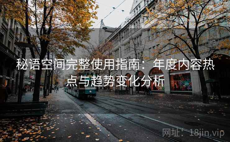 秘语空间完整使用指南:年度内容热点与趋势变化分析 第2张 秘语空间完整使用指南:年度内容热点与趋势变化分析 第2张