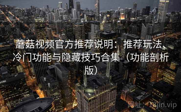 蘑菇视频官方推荐说明:推荐玩法、冷门功能与隐藏技巧合集(功能剖析版) 第1张 蘑菇视频官方推荐说明:推荐玩法、冷门功能与隐藏技巧合集(功能剖析版) 第1张