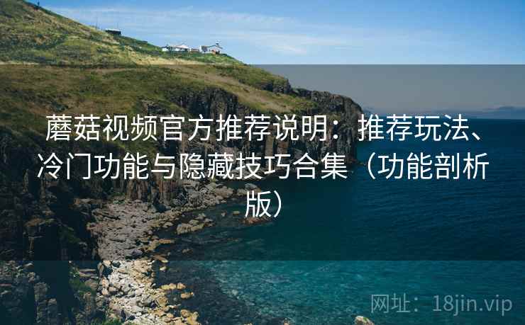 蘑菇视频官方推荐说明:推荐玩法、冷门功能与隐藏技巧合集(功能剖析版) 第2张 蘑菇视频官方推荐说明:推荐玩法、冷门功能与隐藏技巧合集(功能剖析版) 第2张