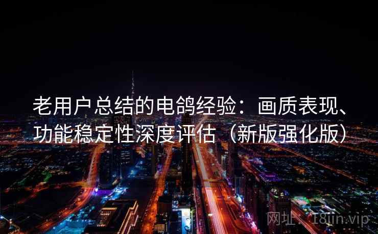 老用户总结的电鸽经验:画质表现、功能稳定性深度评估(新版强化版)
