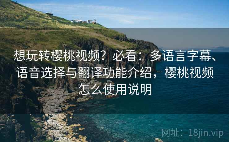 想玩转樱桃视频?必看:多语言字幕、语音选择与翻译功能介绍,樱桃视频怎么使用说明